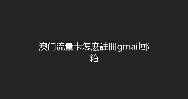 澳门流量卡怎麽註冊gmail郵箱 