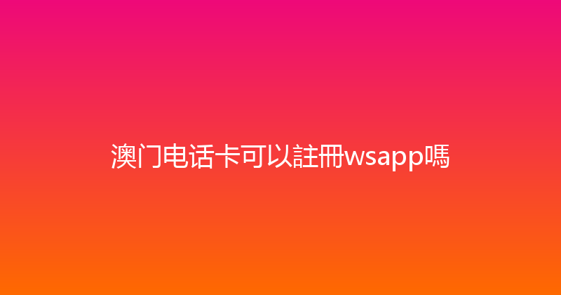 澳门电话卡可以註冊wsapp嗎 