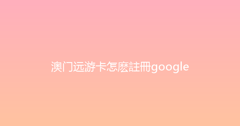 澳门远游卡怎麽註冊google 