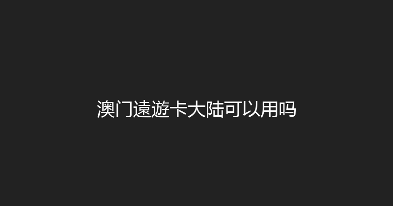 澳门遠遊卡大陆可以用吗 
