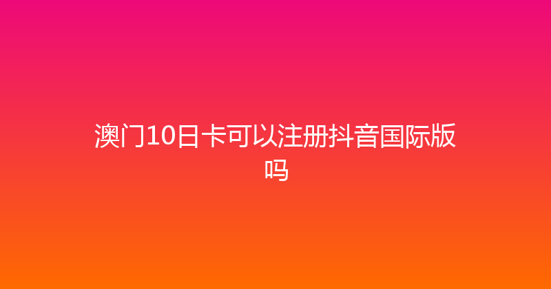 澳门10日卡可以注册抖音国际版吗 