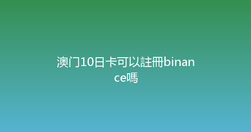 澳门10日卡可以註冊binance嗎 