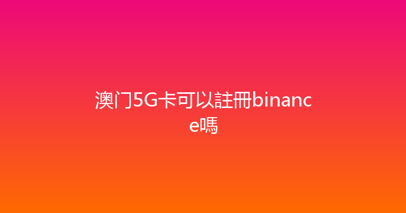 澳门5G卡可以註冊binance嗎 