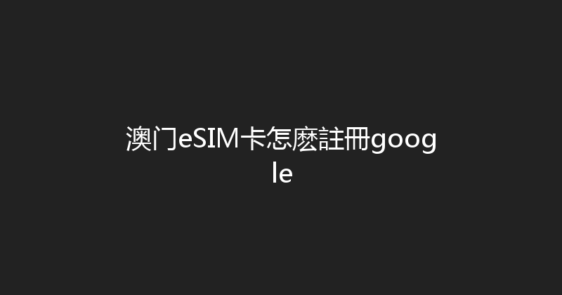 澳门eSIM卡怎麽註冊google 