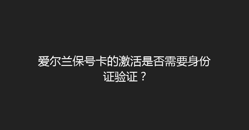 爱尔兰保号卡的激活是否需要身份证验证？ 