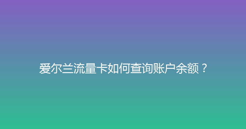 爱尔兰流量卡如何查询账户余额？ 