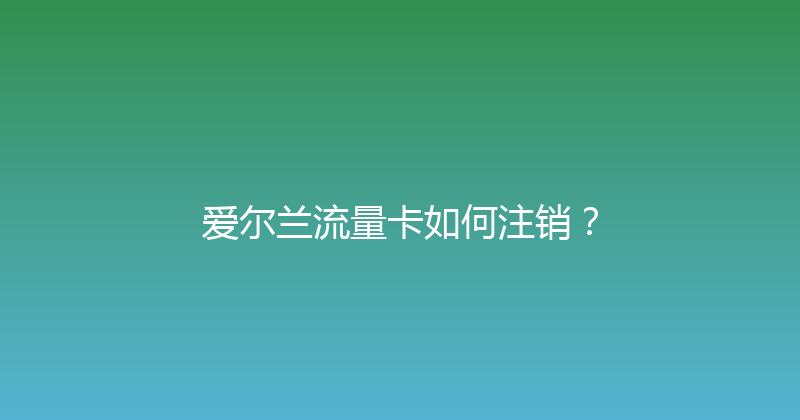 爱尔兰流量卡如何注销？ 