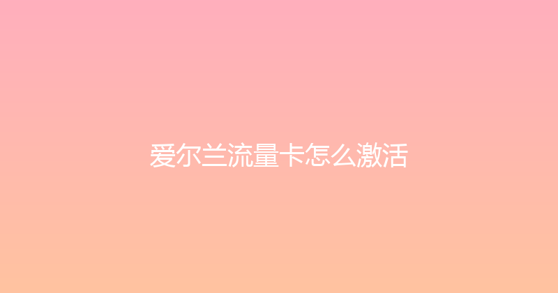 爱尔兰流量卡怎么激活 