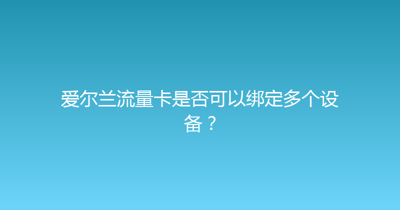 爱尔兰流量卡是否可以绑定多个设备？ 