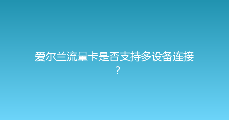 爱尔兰流量卡是否支持多设备连接？ 