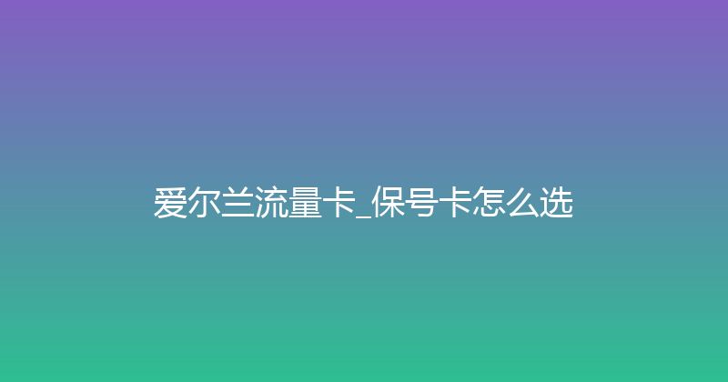 爱尔兰流量卡_保号卡怎么选 