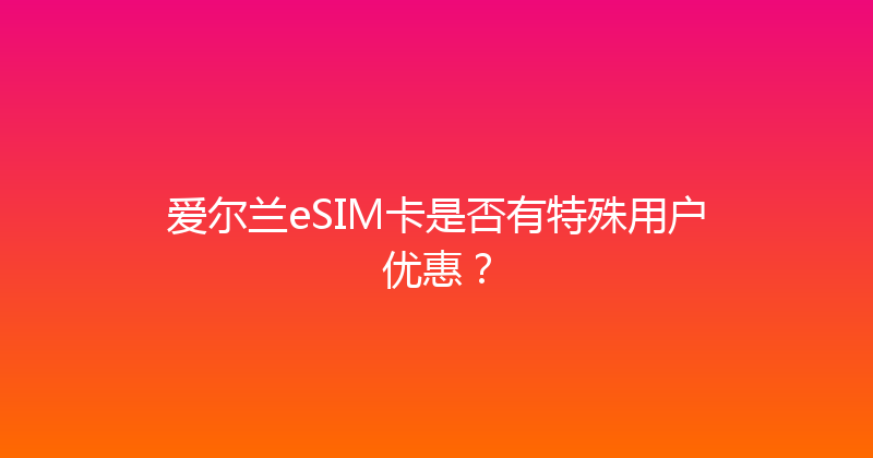 爱尔兰eSIM卡是否有特殊用户优惠？ 