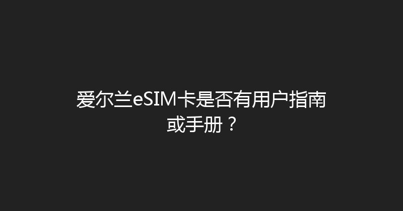 爱尔兰eSIM卡是否有用户指南或手册？ 