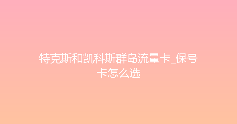 特克斯和凯科斯群岛流量卡_保号卡怎么选 