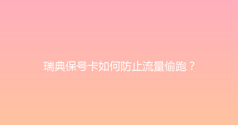 瑞典保号卡如何防止流量偷跑？ 