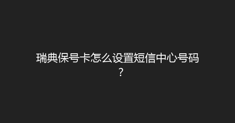 瑞典保号卡怎么设置短信中心号码？ 