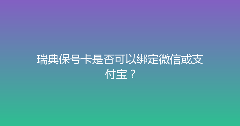 瑞典保号卡是否可以绑定微信或支付宝？ 