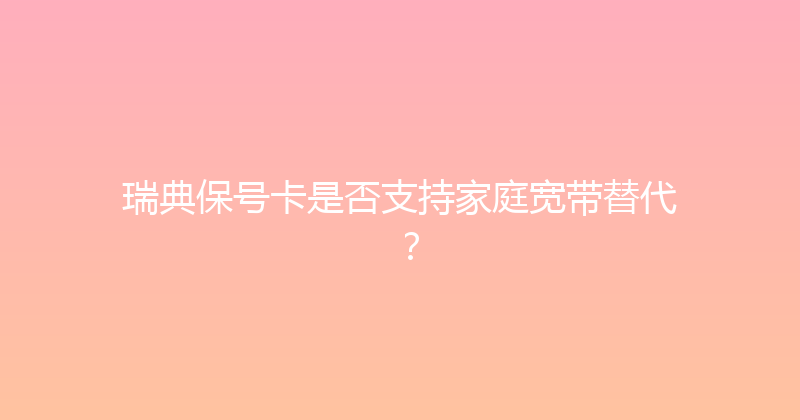 瑞典保号卡是否支持家庭宽带替代？ 