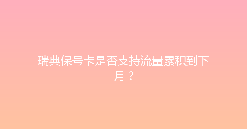 瑞典保号卡是否支持流量累积到下月？ 