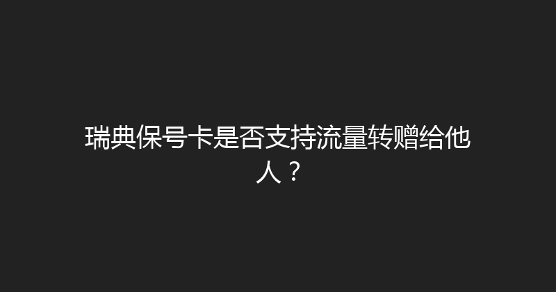 瑞典保号卡是否支持流量转赠给他人？ 