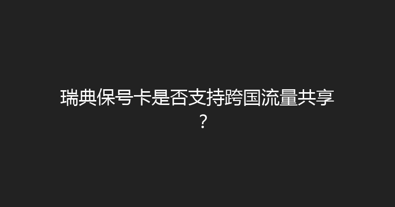 瑞典保号卡是否支持跨国流量共享？ 