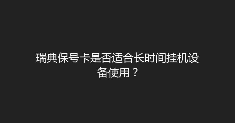 瑞典保号卡是否适合长时间挂机设备使用？ 
