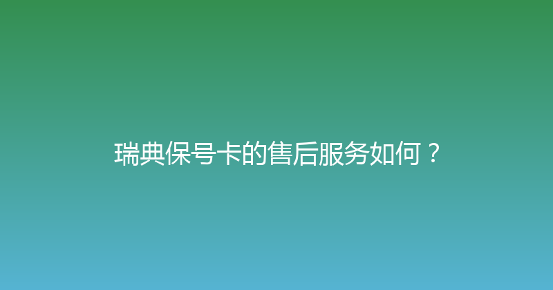 瑞典保号卡的售后服务如何？ 