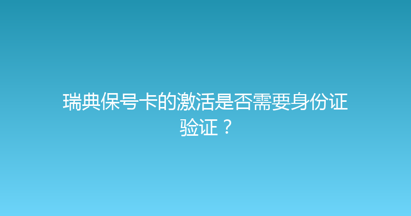 瑞典保号卡的激活是否需要身份证验证？ 