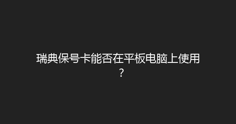 瑞典保号卡能否在平板电脑上使用？ 