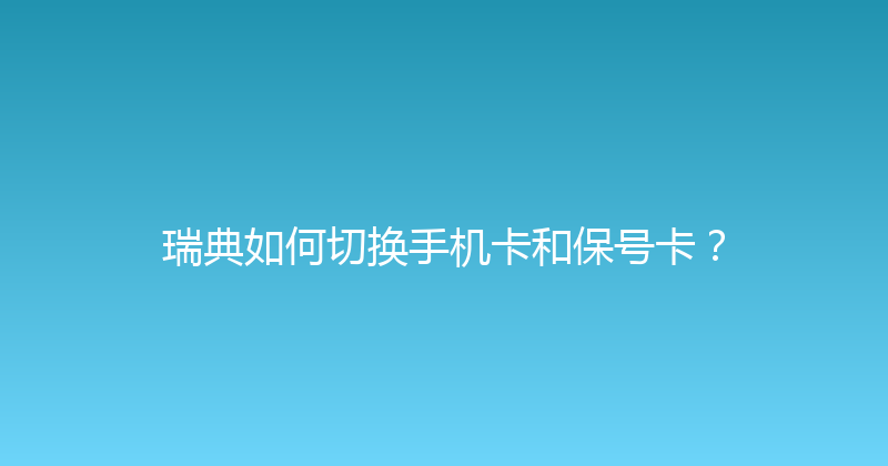 瑞典如何切换手机卡和保号卡？ 