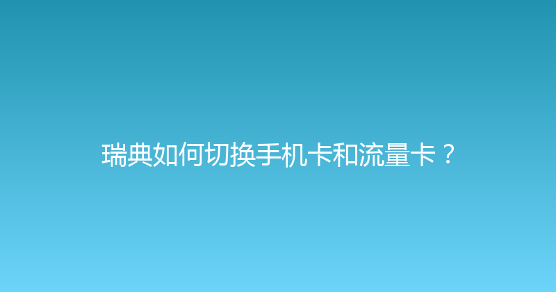 瑞典如何切换手机卡和流量卡？ 