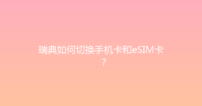 瑞典如何切换手机卡和eSIM卡？ 