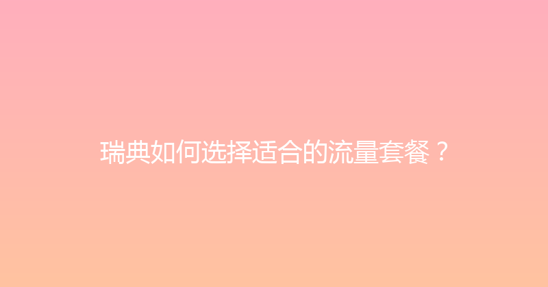 瑞典如何选择适合的流量套餐？ 
