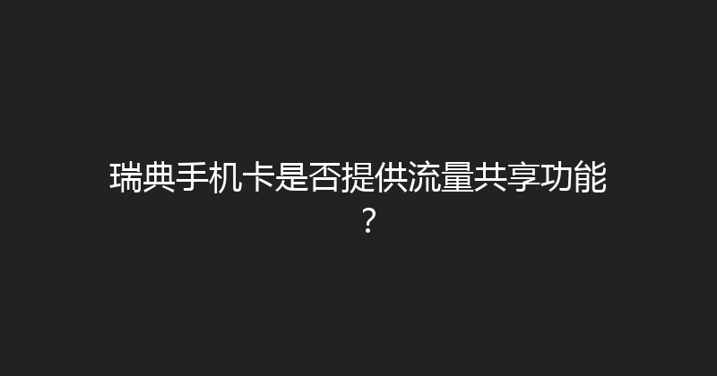 瑞典手机卡是否提供流量共享功能？ 