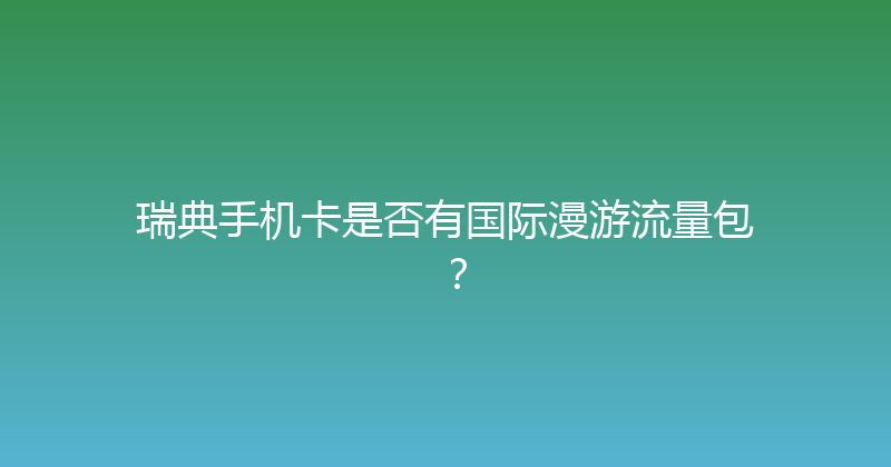 瑞典手机卡是否有国际漫游流量包？ 