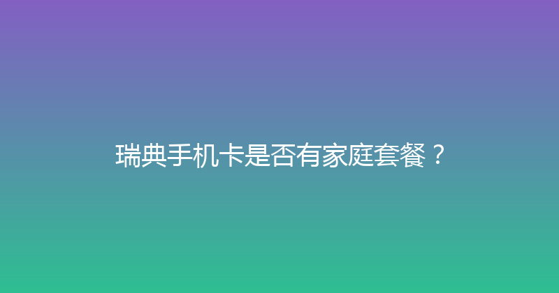 瑞典手机卡是否有家庭套餐？ 