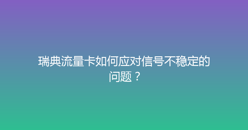 瑞典流量卡如何应对信号不稳定的问题？ 