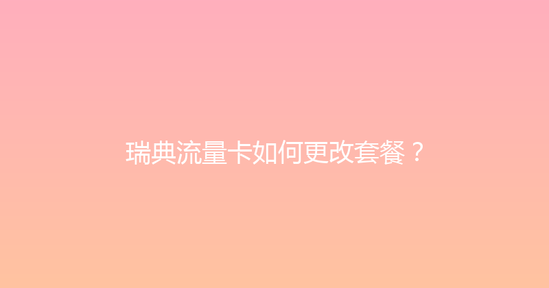 瑞典流量卡如何更改套餐？ 