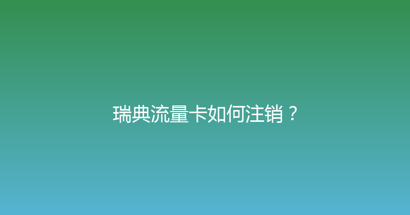 瑞典流量卡如何注销？ 