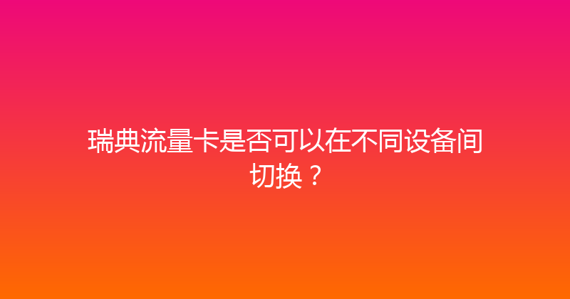 瑞典流量卡是否可以在不同设备间切换？ 