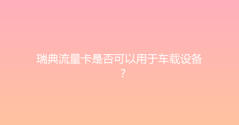 瑞典流量卡是否可以用于车载设备？ 