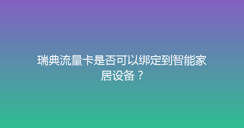 瑞典流量卡是否可以绑定到智能家居设备？ 