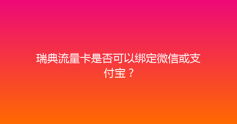 瑞典流量卡是否可以绑定微信或支付宝？ 