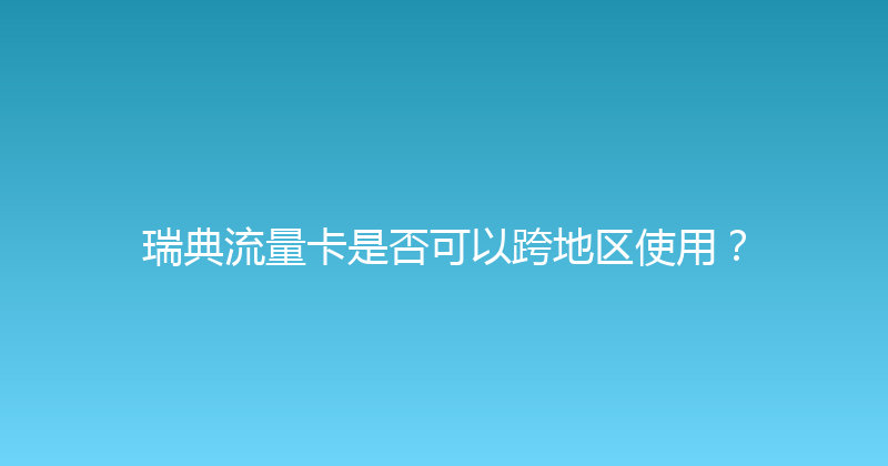 瑞典流量卡是否可以跨地区使用？ 