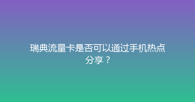 瑞典流量卡是否可以通过手机热点分享？ 