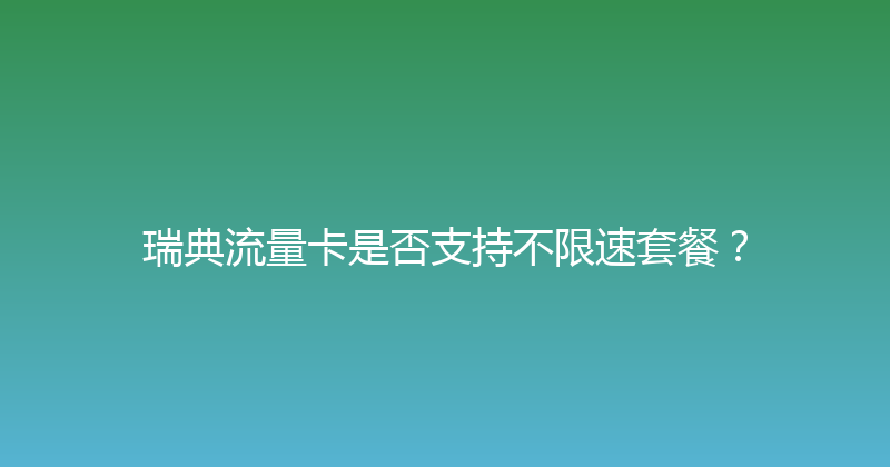 瑞典流量卡是否支持不限速套餐？ 