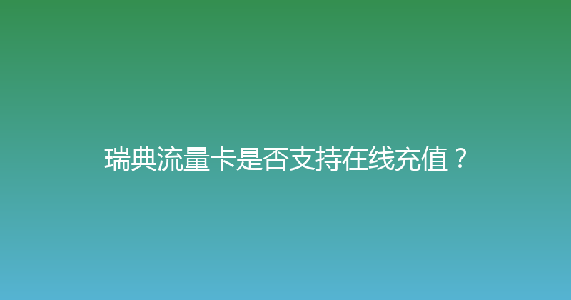瑞典流量卡是否支持在线充值？ 