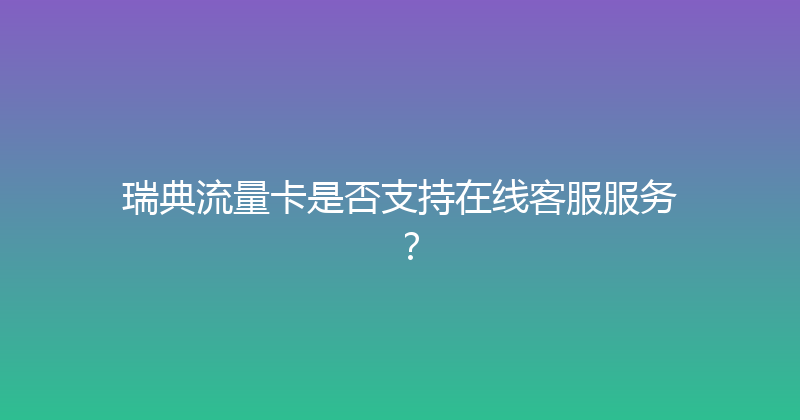 瑞典流量卡是否支持在线客服服务？ 