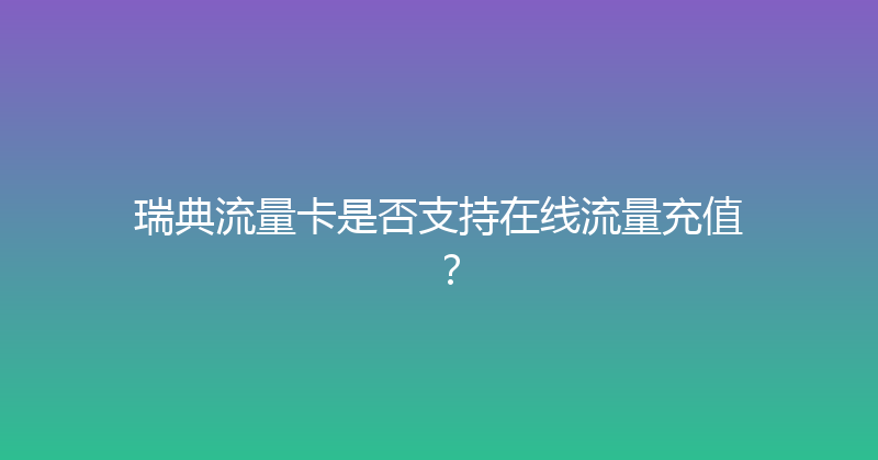 瑞典流量卡是否支持在线流量充值？ 