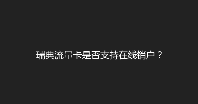 瑞典流量卡是否支持在线销户？ 